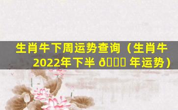 生肖牛下周运势查询（生肖牛2022年下半 🐝 年运势）